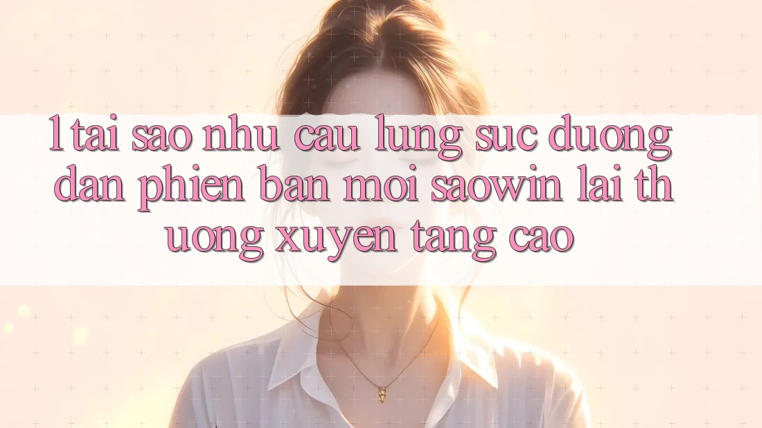 1. Tại Sao Nhu Cầu Lùng sục “Đường dẫn Phiên bản mới Saowin” Lại Thường xuyên Tăng Cao? 1. Tại Sao Nhu Cầu Lùng sục “Đường dẫn Phiên bản mới Saowin” Lại Thường xuyên Tăng Cao?