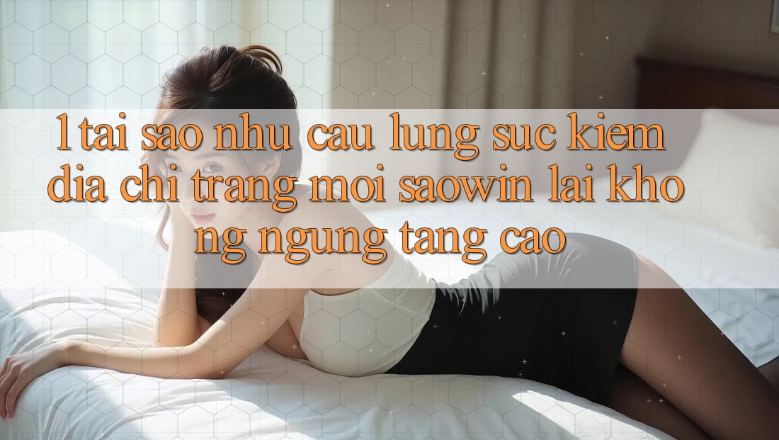 1. Tại Sao Nhu Cầu Lùng sục Kiếm “Địa chỉ trang Mới Saowin” Lại Không ngừng Tăng Cao? 1. Tại Sao Nhu Cầu Lùng sục Kiếm “Địa chỉ trang Mới Saowin” Lại Không ngừng Tăng Cao?