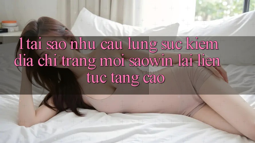1. Tại Sao Nhu Cầu Lùng sục Kiếm “Địa chỉ trang Mới Saowin” Lại Liên Tục Tăng Cao? 1. Tại Sao Nhu Cầu Lùng sục Kiếm “Địa chỉ trang Mới Saowin” Lại Liên Tục Tăng Cao?