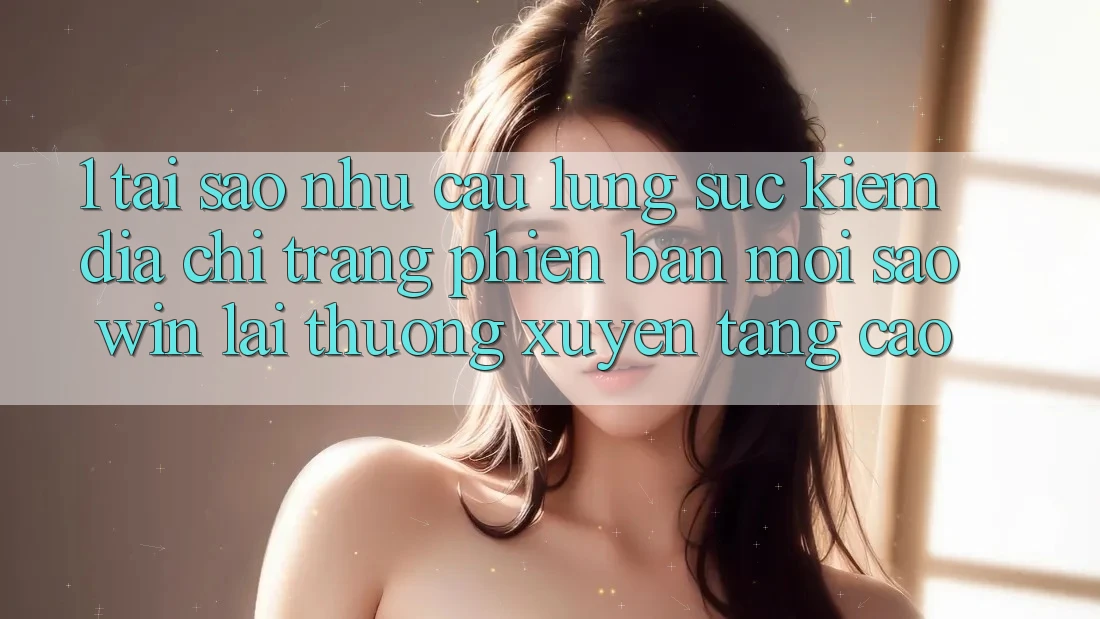1. Tại Sao Nhu Cầu Lùng sục Kiếm “Địa chỉ trang Phiên bản mới Saowin” Lại Thường xuyên Tăng Cao? 1. Tại Sao Nhu Cầu Lùng sục Kiếm “Địa chỉ trang Phiên bản mới Saowin” Lại Thường xuyên Tăng Cao?