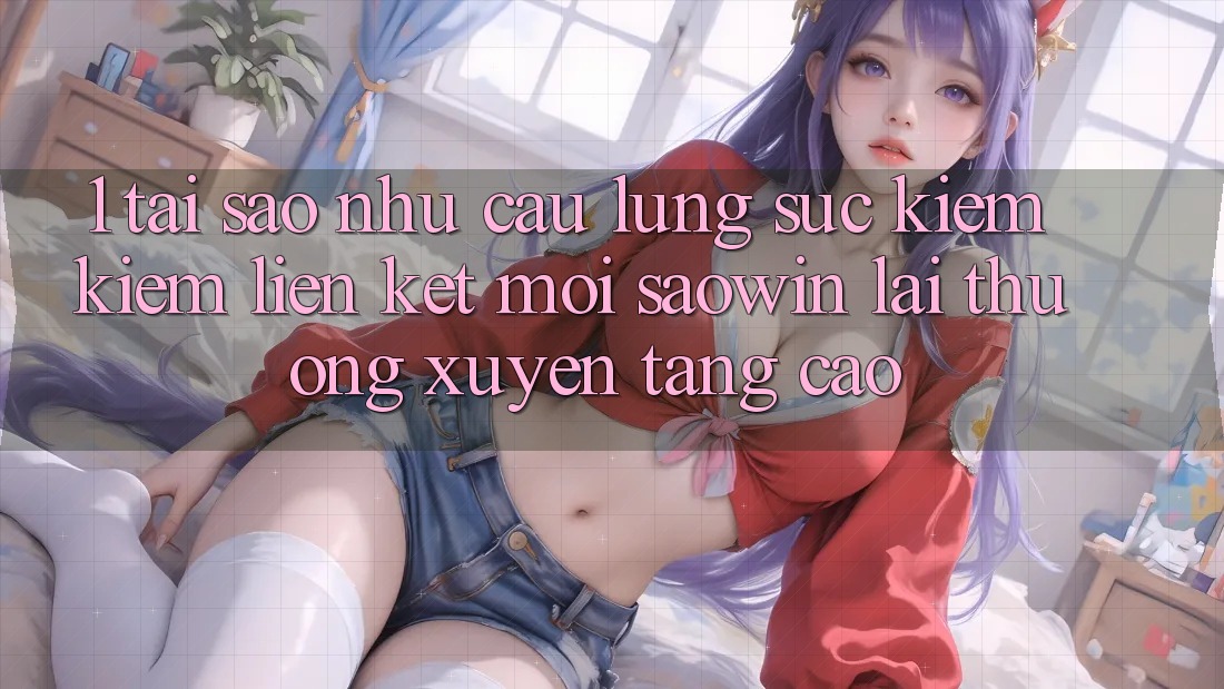 1. Tại Sao Nhu Cầu Lùng sục kiếm Kiếm “Liên kết Mới Saowin” Lại Thường xuyên Tăng Cao? 1. Tại Sao Nhu Cầu Lùng sục kiếm Kiếm “Liên kết Mới Saowin” Lại Thường xuyên Tăng Cao?