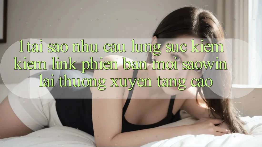 1. Tại Sao Nhu Cầu Lùng sục kiếm Kiếm “Link Phiên bản mới Saowin” Lại Thường xuyên Tăng Cao?