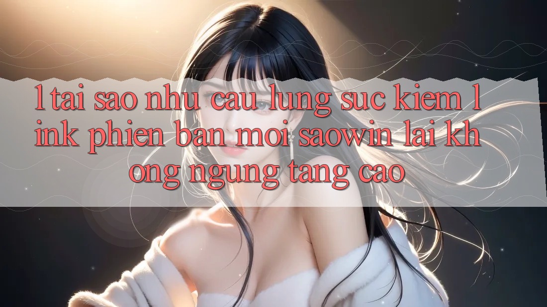 1. Tại Sao Nhu Cầu Lùng sục Kiếm “Link Phiên bản mới Saowin” Lại Không ngừng Tăng Cao? 1. Tại Sao Nhu Cầu Lùng sục Kiếm “Link Phiên bản mới Saowin” Lại Không ngừng Tăng Cao?