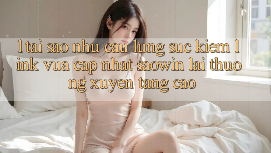 1. Tại Sao Nhu Cầu Lùng sục Kiếm “Link Vừa cập nhật Saowin” Lại Thường xuyên Tăng Cao?