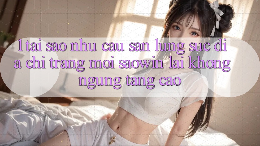 1. Tại Sao Nhu Cầu Săn lùng sục “Địa chỉ trang Mới Saowin” Lại Không ngừng Tăng Cao?