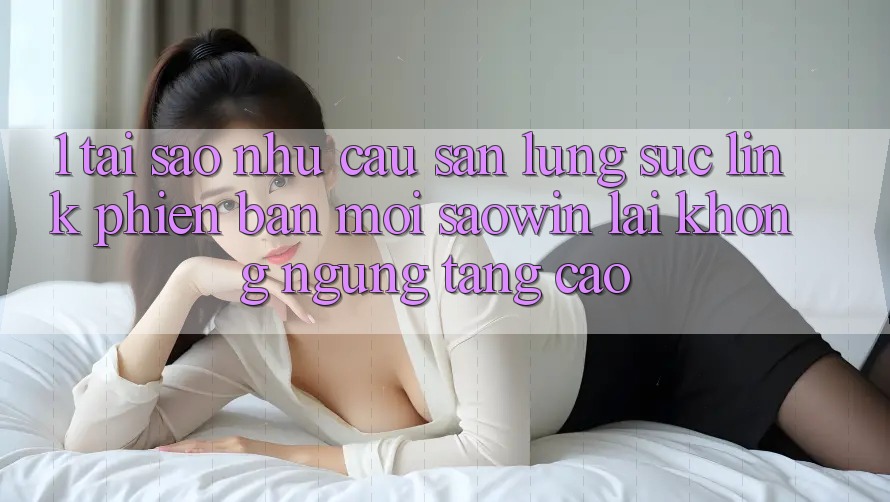 1. Tại Sao Nhu Cầu Săn lùng sục “Link Phiên bản mới Saowin” Lại Không ngừng Tăng Cao? 1. Tại Sao Nhu Cầu Săn lùng sục “Link Phiên bản mới Saowin” Lại Không ngừng Tăng Cao?