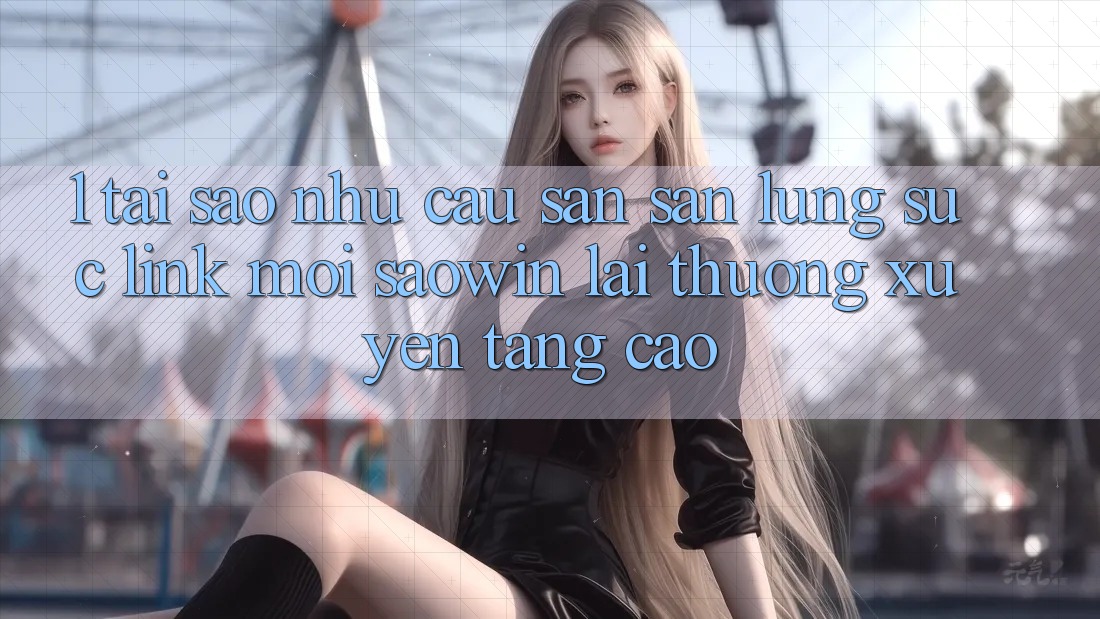 1. Tại Sao Nhu Cầu Săn săn lùng sục “Link Mới Saowin” Lại Thường xuyên Tăng Cao? 1. Tại Sao Nhu Cầu Săn săn lùng sục “Link Mới Saowin” Lại Thường xuyên Tăng Cao?