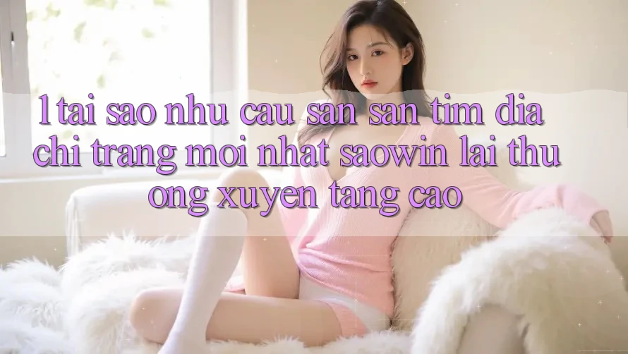 1. Tại Sao Nhu Cầu Săn săn tìm “Địa chỉ trang Mới nhất Saowin” Lại Thường xuyên Tăng Cao?