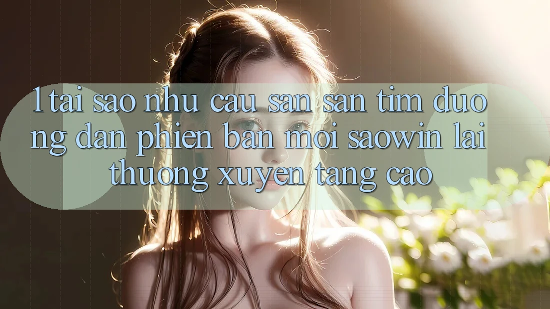 1. Tại Sao Nhu Cầu Săn săn tìm “Đường dẫn Phiên bản mới Saowin” Lại Thường xuyên Tăng Cao? 1. Tại Sao Nhu Cầu Săn săn tìm “Đường dẫn Phiên bản mới Saowin” Lại Thường xuyên Tăng Cao?