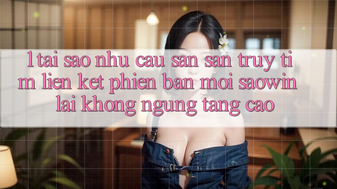 1. Tại Sao Nhu Cầu Săn săn truy tìm “Liên kết Phiên bản mới Saowin” Lại Không ngừng Tăng Cao? 1. Tại Sao Nhu Cầu Săn săn truy tìm “Liên kết Phiên bản mới Saowin” Lại Không ngừng Tăng Cao?