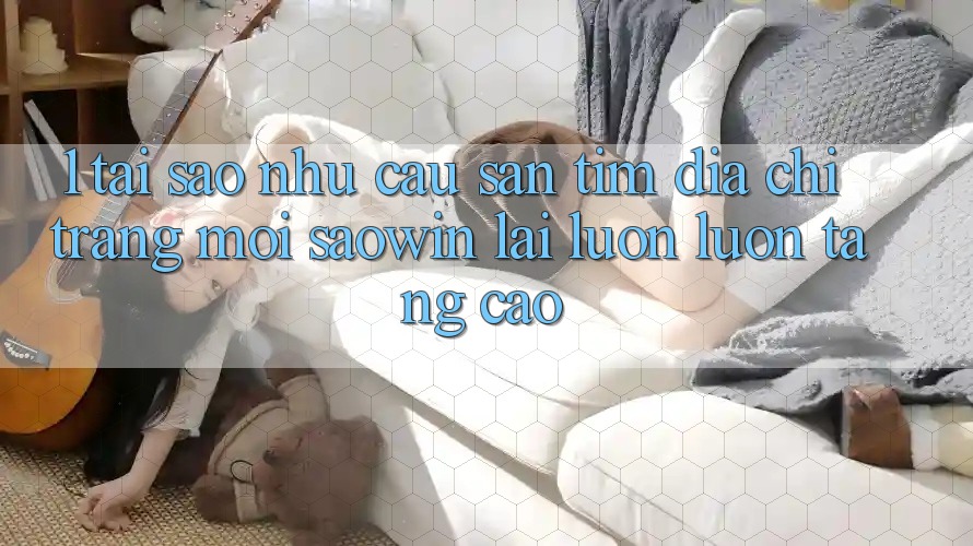 1. Tại Sao Nhu Cầu Săn tìm “Địa chỉ trang Mới Saowin” Lại Luôn luôn Tăng Cao?