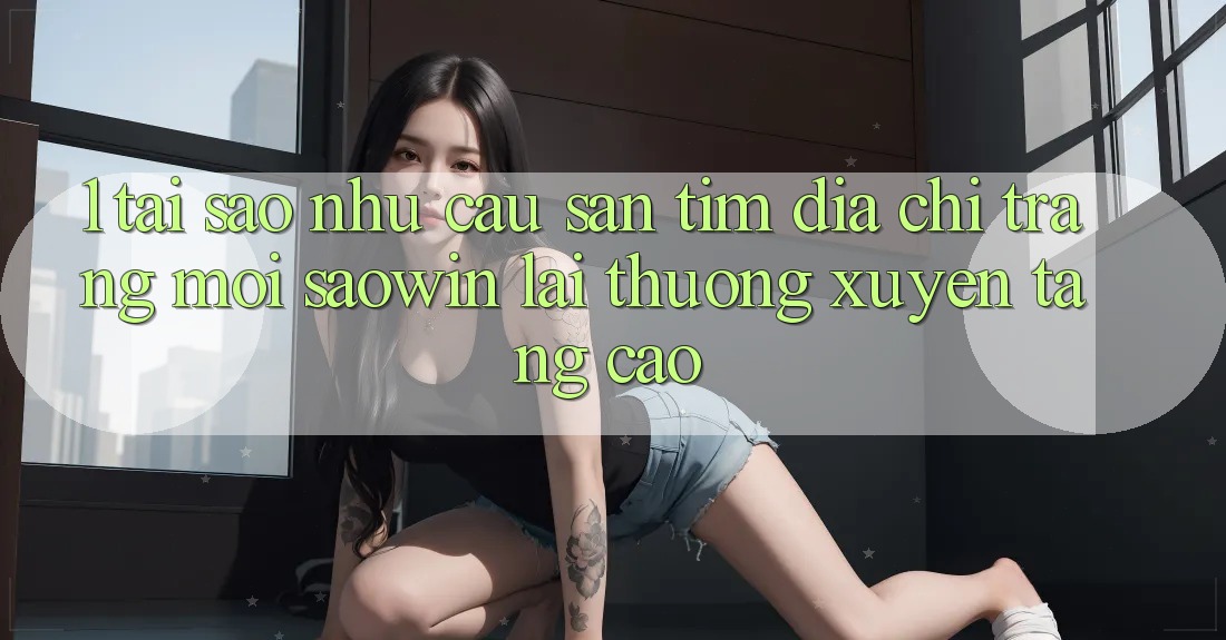 1. Tại Sao Nhu Cầu Săn tìm “Địa chỉ trang Mới Saowin” Lại Thường xuyên Tăng Cao?