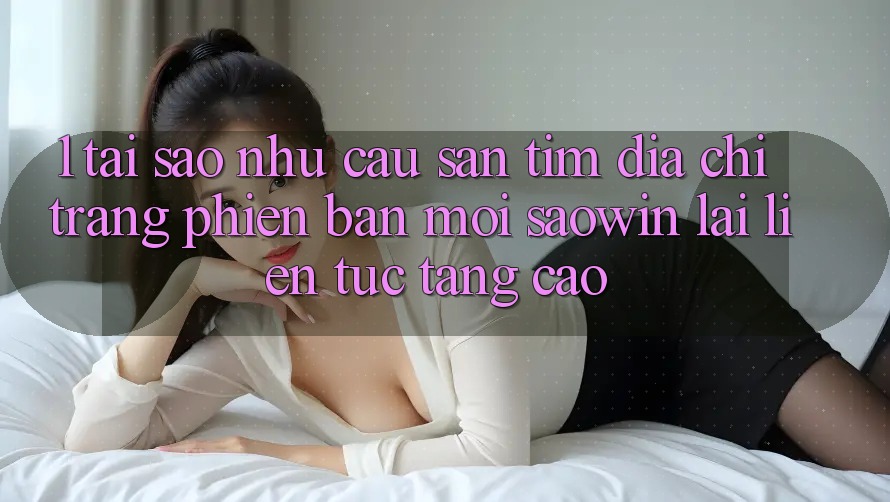 1. Tại Sao Nhu Cầu Săn tìm “Địa chỉ trang Phiên bản mới Saowin” Lại Liên tục Tăng Cao? 1. Tại Sao Nhu Cầu Săn tìm “Địa chỉ trang Phiên bản mới Saowin” Lại Liên tục Tăng Cao?