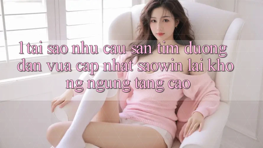 1. Tại Sao Nhu Cầu Săn tìm “Đường dẫn Vừa cập nhật Saowin” Lại Không ngừng Tăng Cao? 1. Tại Sao Nhu Cầu Săn tìm “Đường dẫn Vừa cập nhật Saowin” Lại Không ngừng Tăng Cao?