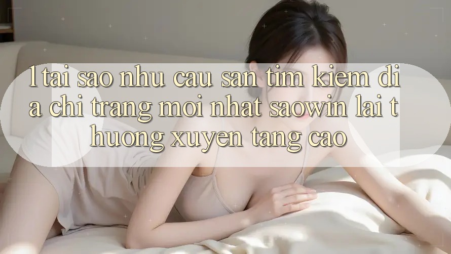 1. Tại Sao Nhu Cầu Săn tìm Kiếm “Địa chỉ trang Mới nhất Saowin” Lại Thường xuyên Tăng Cao?