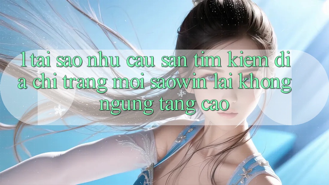 1. Tại Sao Nhu Cầu Săn tìm kiếm “Địa chỉ trang Mới Saowin” Lại Không ngừng Tăng Cao? 1. Tại Sao Nhu Cầu Săn tìm kiếm “Địa chỉ trang Mới Saowin” Lại Không ngừng Tăng Cao?