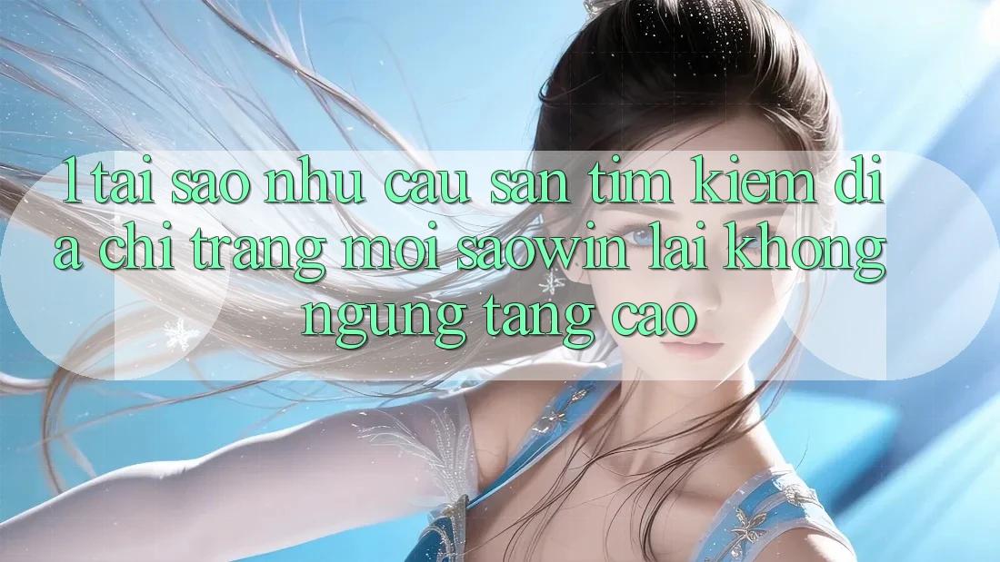 1. Tại Sao Nhu Cầu Săn tìm Kiếm “Địa chỉ trang Mới Saowin” Lại Không ngừng Tăng Cao? 1. Tại Sao Nhu Cầu Săn tìm Kiếm “Địa chỉ trang Mới Saowin” Lại Không ngừng Tăng Cao?