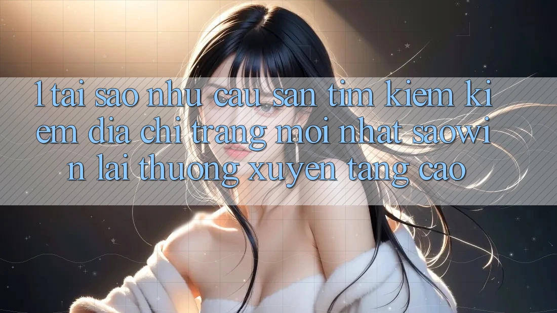 1. Tại Sao Nhu Cầu Săn tìm kiếm Kiếm “Địa chỉ trang Mới nhất Saowin” Lại Thường xuyên Tăng Cao? 1. Tại Sao Nhu Cầu Săn tìm kiếm Kiếm “Địa chỉ trang Mới nhất Saowin” Lại Thường xuyên Tăng Cao?