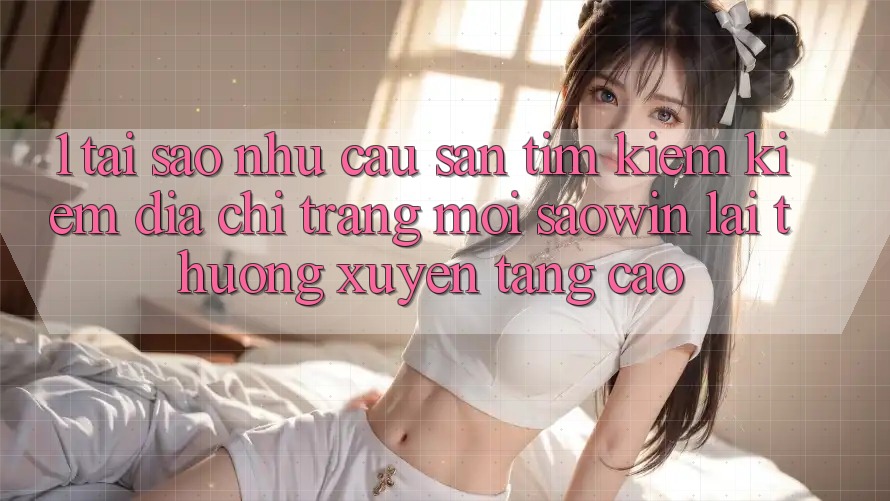 1. Tại Sao Nhu Cầu Săn tìm kiếm Kiếm “Địa chỉ trang Mới Saowin” Lại Thường xuyên Tăng Cao? 1. Tại Sao Nhu Cầu Săn tìm kiếm Kiếm “Địa chỉ trang Mới Saowin” Lại Thường xuyên Tăng Cao?