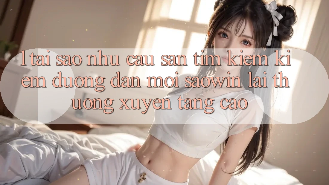 1. Tại Sao Nhu Cầu Săn tìm kiếm kiếm “Đường dẫn Mới Saowin” Lại Thường xuyên Tăng Cao?