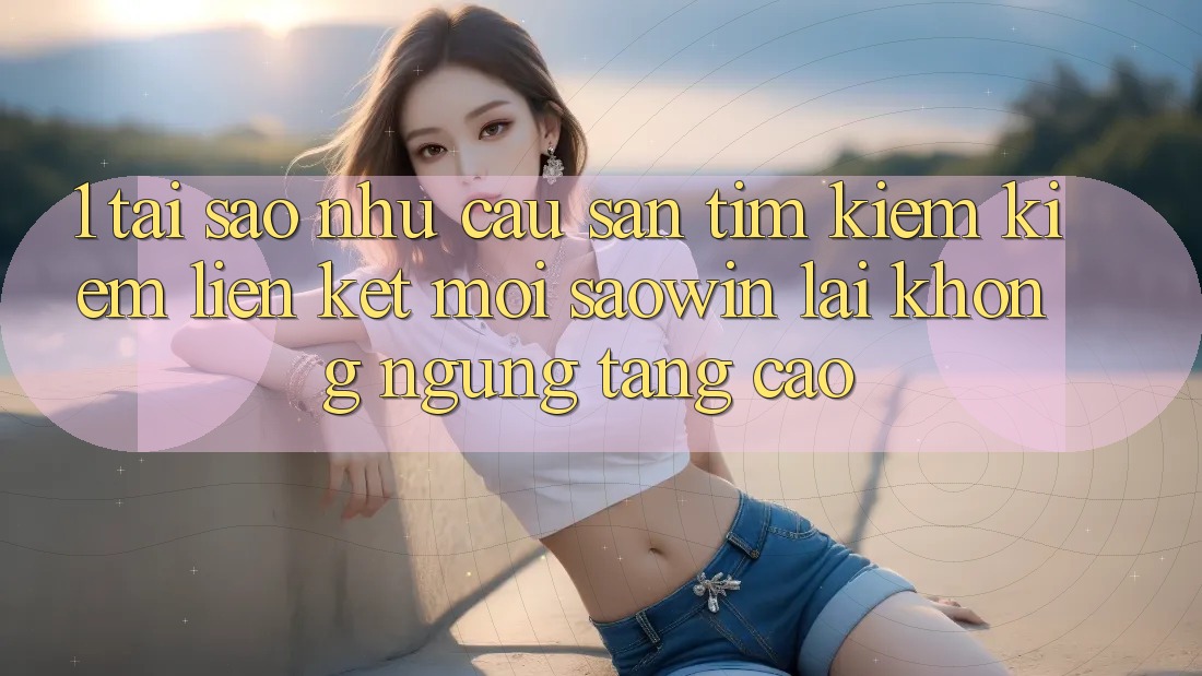 1. Tại Sao Nhu Cầu Săn tìm kiếm Kiếm “Liên kết Mới Saowin” Lại Không ngừng Tăng Cao? 1. Tại Sao Nhu Cầu Săn tìm kiếm Kiếm “Liên kết Mới Saowin” Lại Không ngừng Tăng Cao?