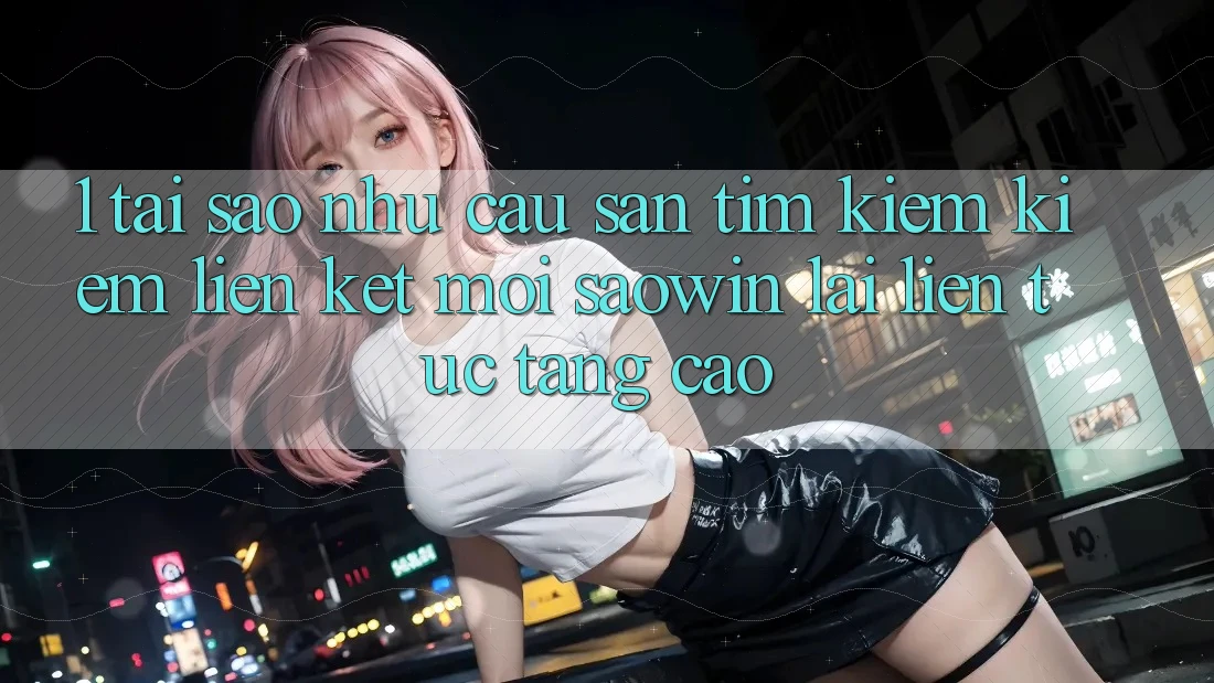 1. Tại Sao Nhu Cầu Săn tìm kiếm Kiếm “Liên kết Mới Saowin” Lại Liên Tục Tăng Cao? 1. Tại Sao Nhu Cầu Săn tìm kiếm Kiếm “Liên kết Mới Saowin” Lại Liên Tục Tăng Cao?