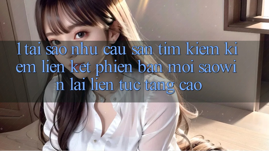 1. Tại Sao Nhu Cầu Săn tìm kiếm Kiếm “Liên kết Phiên bản mới Saowin” Lại Liên Tục Tăng Cao? 1. Tại Sao Nhu Cầu Săn tìm kiếm Kiếm “Liên kết Phiên bản mới Saowin” Lại Liên Tục Tăng Cao?