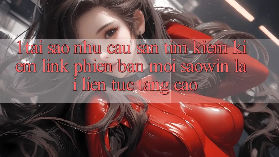 1. Tại Sao Nhu Cầu Săn tìm kiếm Kiếm “Link Phiên bản mới Saowin” Lại Liên Tục Tăng Cao? 1. Tại Sao Nhu Cầu Săn tìm kiếm Kiếm “Link Phiên bản mới Saowin” Lại Liên Tục Tăng Cao?