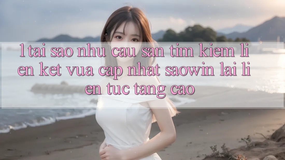 1. Tại Sao Nhu Cầu Săn tìm Kiếm “Liên kết Vừa cập nhật Saowin” Lại Liên Tục Tăng Cao? 1. Tại Sao Nhu Cầu Săn tìm Kiếm “Liên kết Vừa cập nhật Saowin” Lại Liên Tục Tăng Cao?
