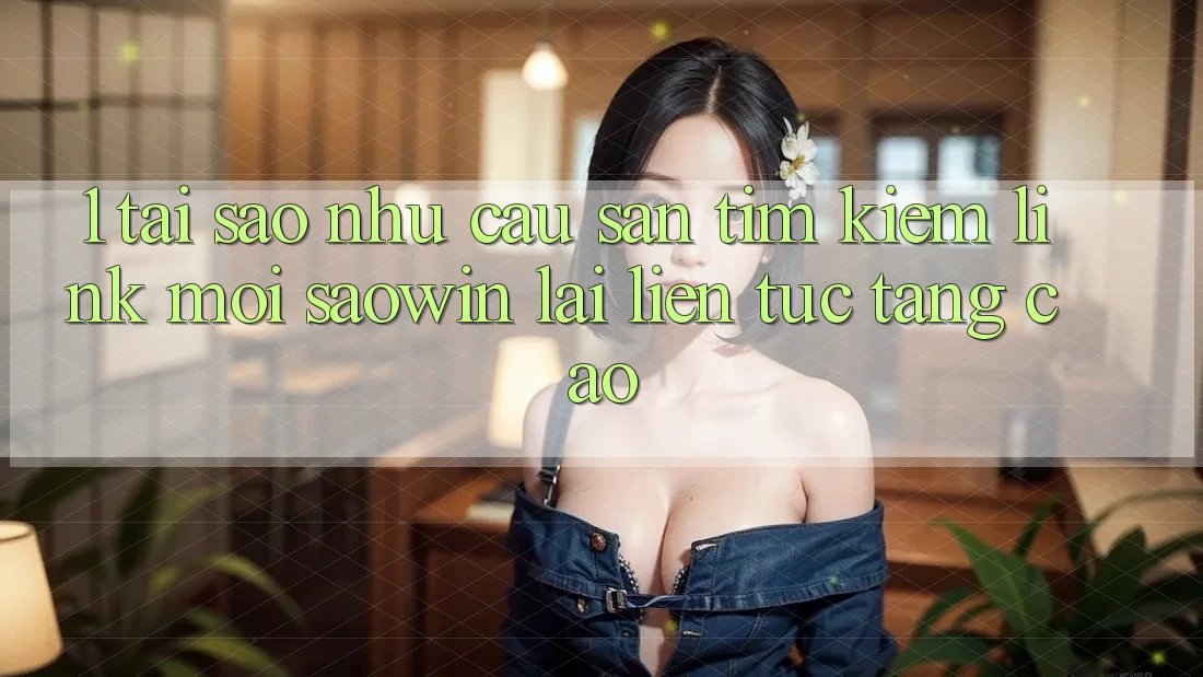 1. Tại Sao Nhu Cầu Săn tìm Kiếm “Link Mới Saowin” Lại Liên Tục Tăng Cao? 1. Tại Sao Nhu Cầu Săn tìm Kiếm “Link Mới Saowin” Lại Liên Tục Tăng Cao?