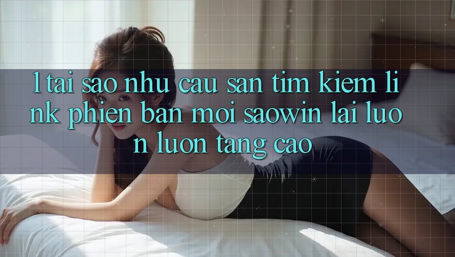 1. Tại Sao Nhu Cầu Săn tìm Kiếm “Link Phiên bản mới Saowin” Lại Luôn luôn Tăng Cao? 1. Tại Sao Nhu Cầu Săn tìm Kiếm “Link Phiên bản mới Saowin” Lại Luôn luôn Tăng Cao?