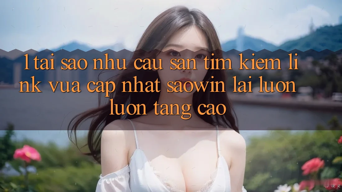 1. Tại Sao Nhu Cầu Săn tìm Kiếm “Link Vừa cập nhật Saowin” Lại Luôn luôn Tăng Cao? 1. Tại Sao Nhu Cầu Săn tìm Kiếm “Link Vừa cập nhật Saowin” Lại Luôn luôn Tăng Cao?