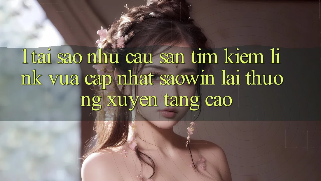 1. Tại Sao Nhu Cầu Săn tìm Kiếm “Link Vừa cập nhật Saowin” Lại Thường xuyên Tăng Cao?