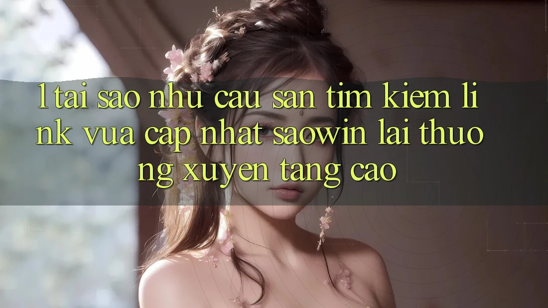 1. Tại Sao Nhu Cầu Săn tìm Kiếm “Link Vừa cập nhật Saowin” Lại Thường xuyên Tăng Cao? 1. Tại Sao Nhu Cầu Săn tìm Kiếm “Link Vừa cập nhật Saowin” Lại Thường xuyên Tăng Cao?