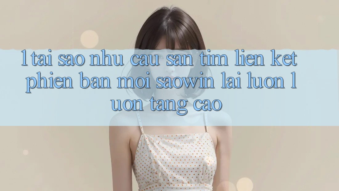1. Tại Sao Nhu Cầu Săn tìm “Liên kết Phiên bản mới Saowin” Lại Luôn luôn Tăng Cao? 1. Tại Sao Nhu Cầu Săn tìm “Liên kết Phiên bản mới Saowin” Lại Luôn luôn Tăng Cao?