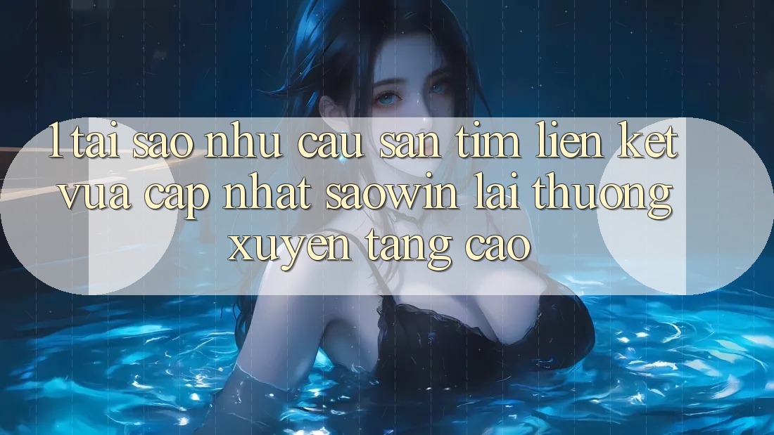 1. Tại Sao Nhu Cầu Săn tìm “Liên kết Vừa cập nhật Saowin” Lại Thường xuyên Tăng Cao? 1. Tại Sao Nhu Cầu Săn tìm “Liên kết Vừa cập nhật Saowin” Lại Thường xuyên Tăng Cao?