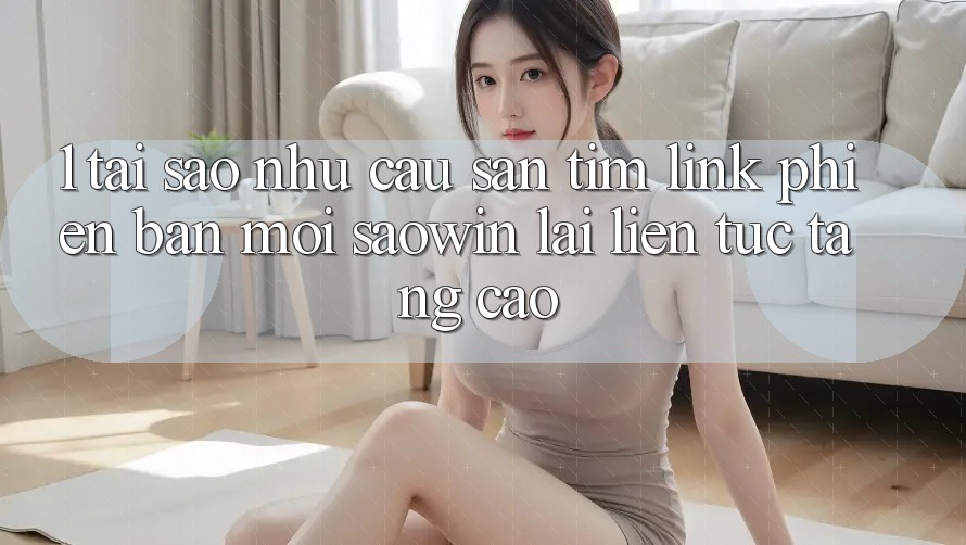 1. Tại Sao Nhu Cầu Săn tìm “Link Phiên bản mới Saowin” Lại Liên Tục Tăng Cao? 1. Tại Sao Nhu Cầu Săn tìm “Link Phiên bản mới Saowin” Lại Liên Tục Tăng Cao?