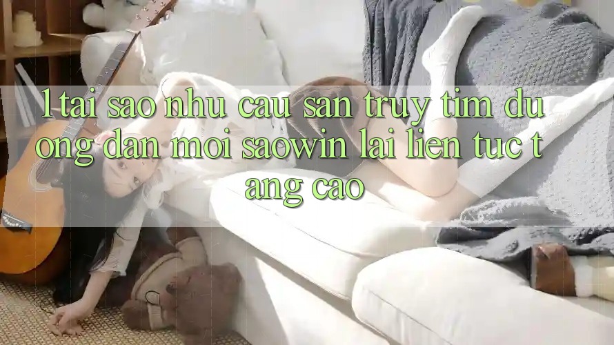 1. Tại Sao Nhu Cầu Săn truy tìm “Đường dẫn Mới Saowin” Lại Liên tục Tăng Cao? 1. Tại Sao Nhu Cầu Săn truy tìm “Đường dẫn Mới Saowin” Lại Liên tục Tăng Cao?