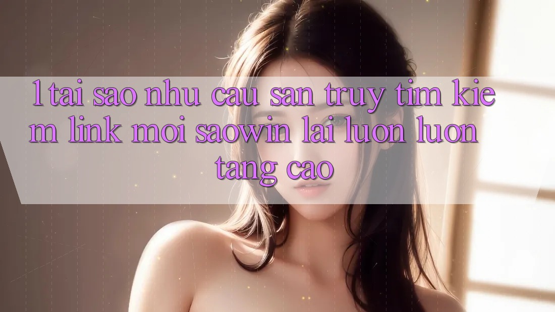 1. Tại Sao Nhu Cầu Săn truy tìm Kiếm “Link Mới Saowin” Lại Luôn luôn Tăng Cao? 1. Tại Sao Nhu Cầu Săn truy tìm Kiếm “Link Mới Saowin” Lại Luôn luôn Tăng Cao?