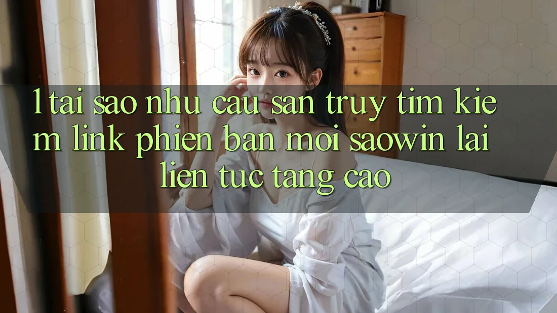 1. Tại Sao Nhu Cầu Săn truy tìm Kiếm “Link Phiên bản mới Saowin” Lại Liên Tục Tăng Cao? 1. Tại Sao Nhu Cầu Săn truy tìm Kiếm “Link Phiên bản mới Saowin” Lại Liên Tục Tăng Cao?