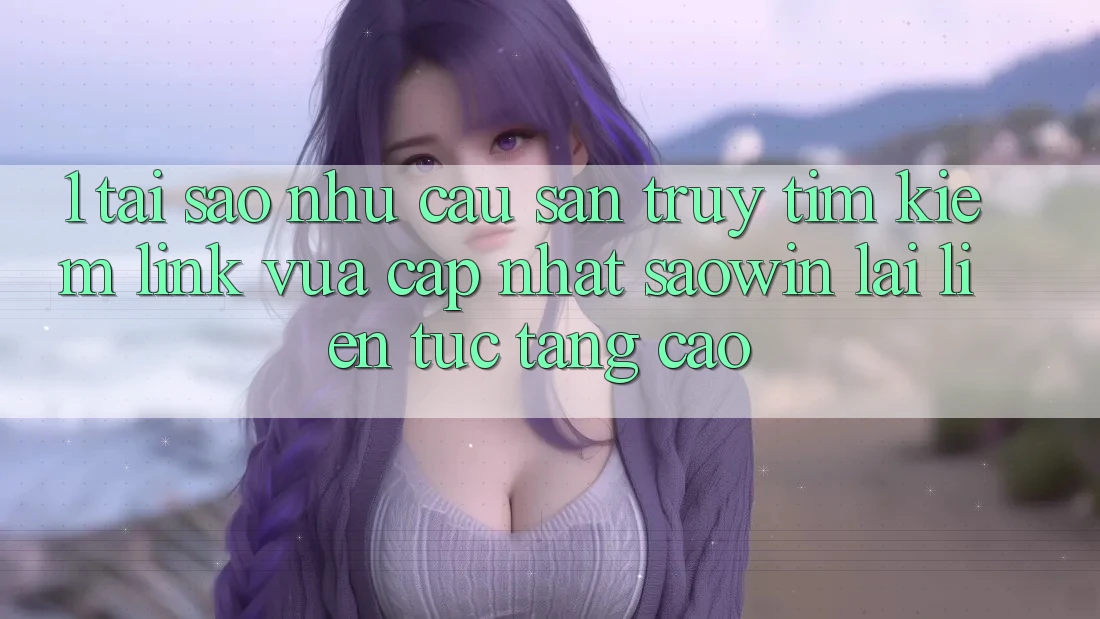 1. Tại Sao Nhu Cầu Săn truy tìm kiếm “Link Vừa cập nhật Saowin” Lại Liên Tục Tăng Cao? 1. Tại Sao Nhu Cầu Săn truy tìm kiếm “Link Vừa cập nhật Saowin” Lại Liên Tục Tăng Cao?