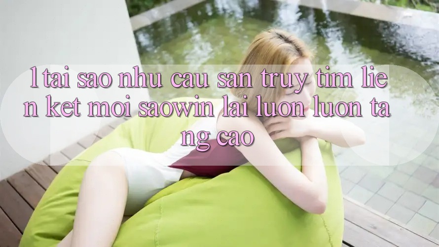 1. Tại Sao Nhu Cầu Săn truy tìm “Liên kết Mới Saowin” Lại Luôn luôn Tăng Cao?
