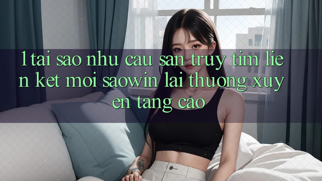 1. Tại Sao Nhu Cầu Săn truy tìm “Liên kết Mới Saowin” Lại Thường xuyên Tăng Cao?