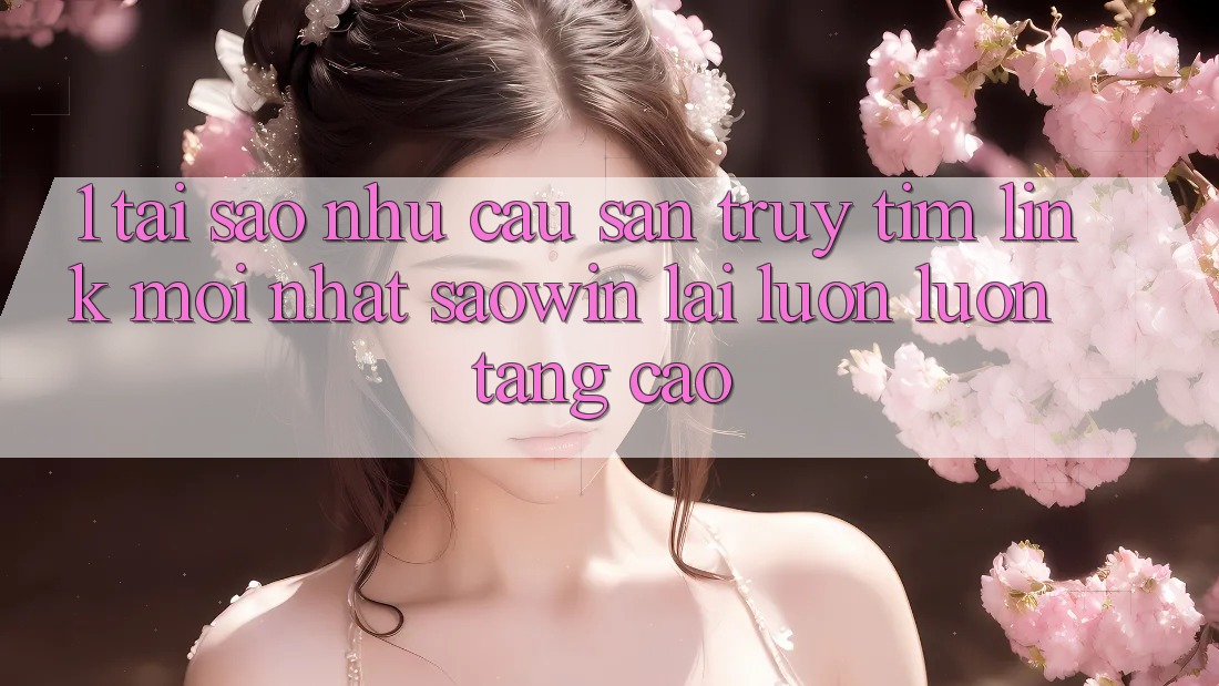 1. Tại Sao Nhu Cầu Săn truy tìm “Link Mới nhất Saowin” Lại Luôn luôn Tăng Cao? 1. Tại Sao Nhu Cầu Săn truy tìm “Link Mới nhất Saowin” Lại Luôn luôn Tăng Cao?