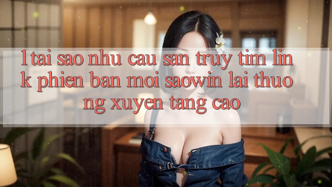 1. Tại Sao Nhu Cầu Săn truy tìm “Link Phiên bản mới Saowin” Lại Thường xuyên Tăng Cao? 1. Tại Sao Nhu Cầu Săn truy tìm “Link Phiên bản mới Saowin” Lại Thường xuyên Tăng Cao?