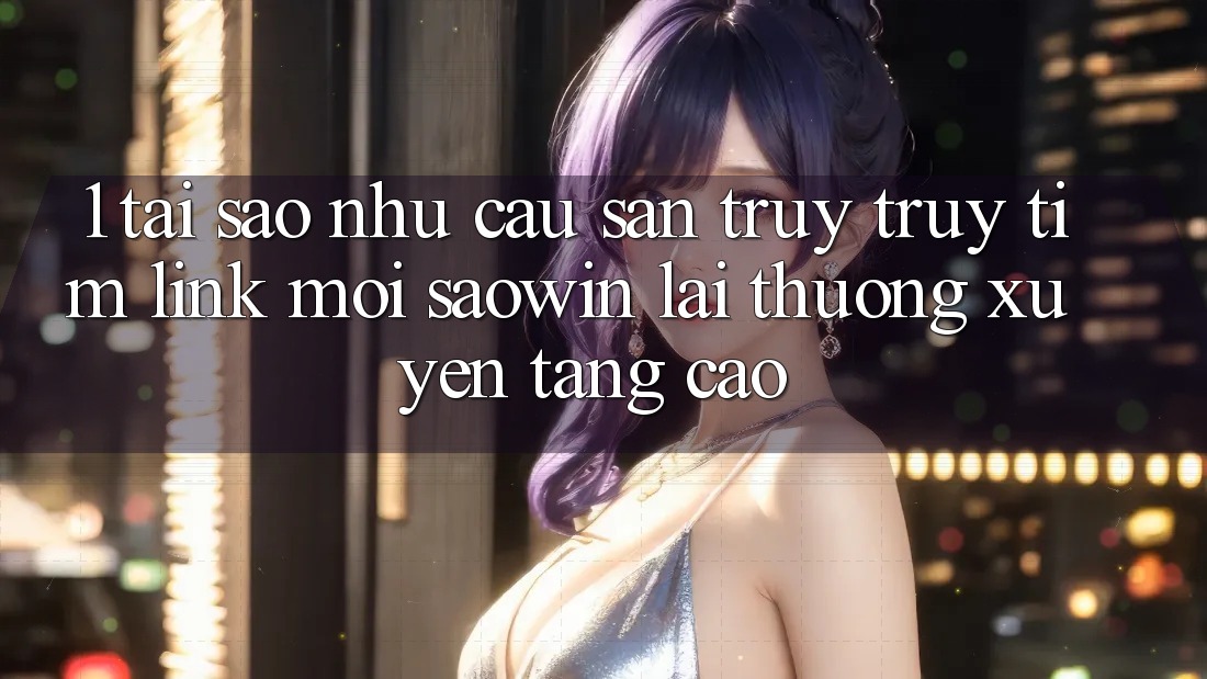 1. Tại Sao Nhu Cầu Săn truy truy tìm “Link Mới Saowin” Lại Thường xuyên Tăng Cao? 1. Tại Sao Nhu Cầu Săn truy truy tìm “Link Mới Saowin” Lại Thường xuyên Tăng Cao?