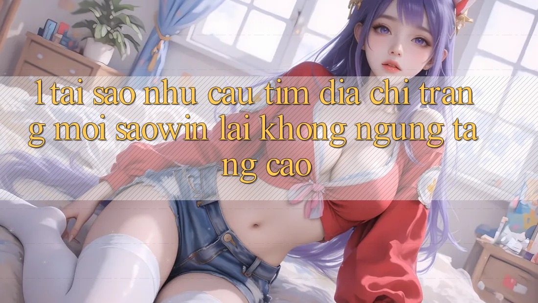 1. Tại Sao Nhu Cầu Tìm “Địa chỉ trang Mới Saowin” Lại Không ngừng Tăng Cao?