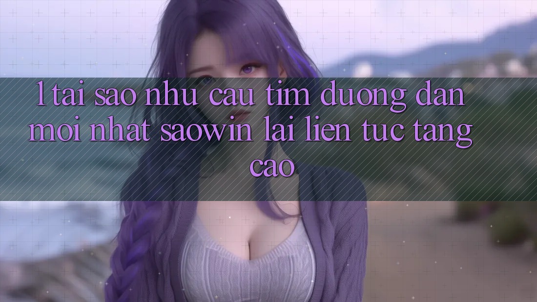 1. Tại Sao Nhu Cầu Tìm “Đường dẫn Mới nhất Saowin” Lại Liên Tục Tăng Cao? 1. Tại Sao Nhu Cầu Tìm “Đường dẫn Mới nhất Saowin” Lại Liên Tục Tăng Cao?