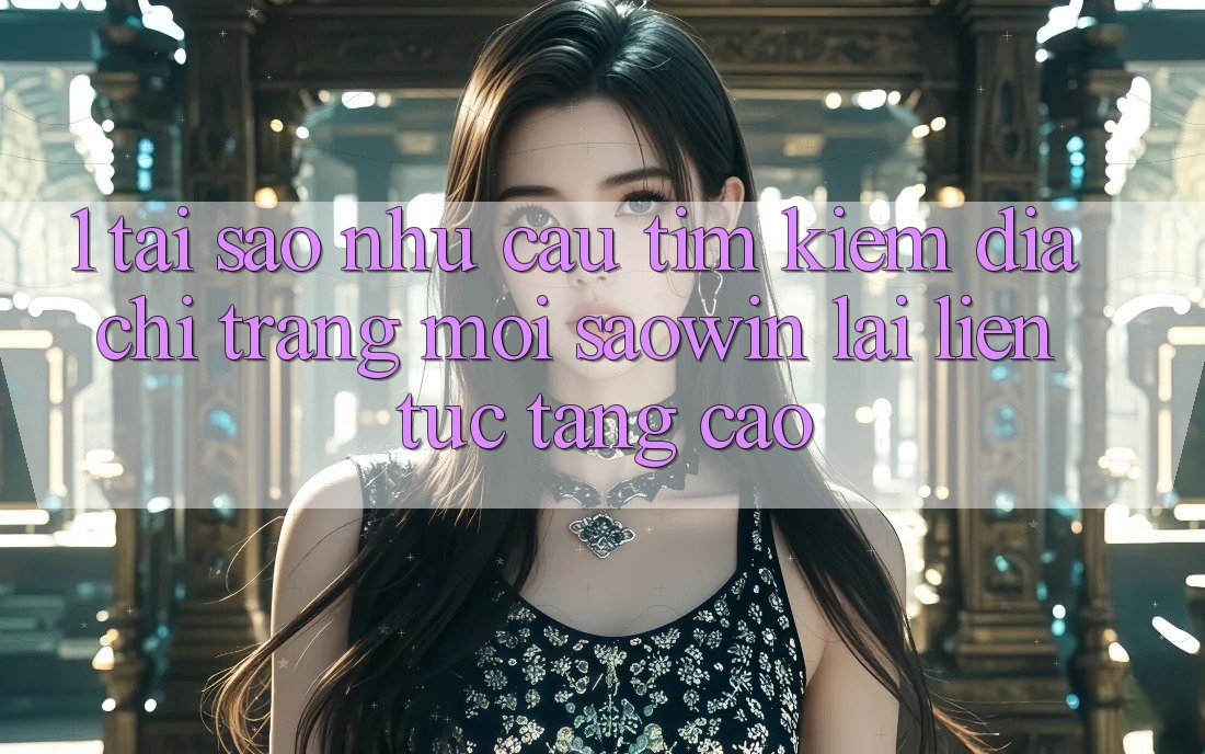 1. Tại Sao Nhu Cầu Tìm Kiếm “Địa chỉ trang Mới Saowin” Lại Liên Tục Tăng Cao?