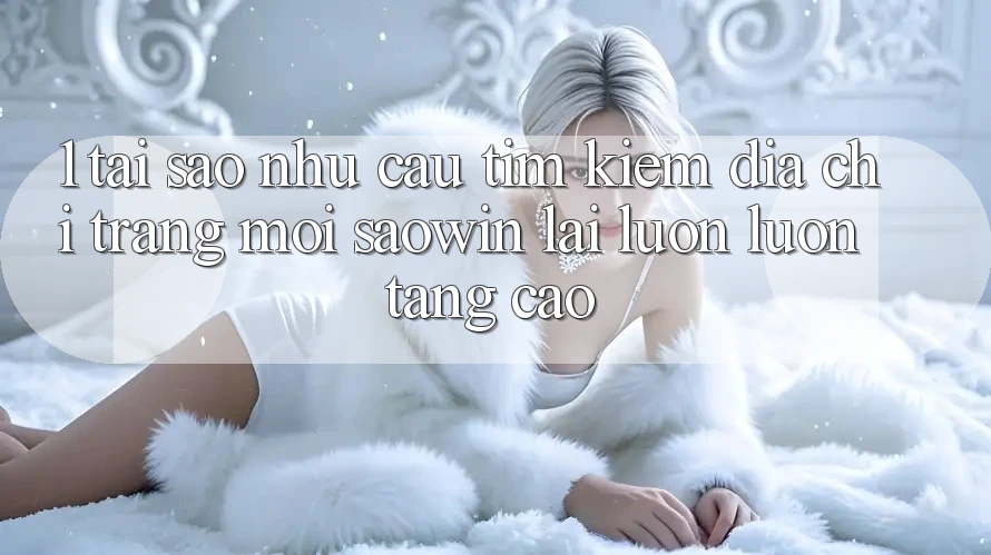 1. Tại Sao Nhu Cầu Tìm Kiếm “Địa chỉ trang Mới Saowin” Lại Luôn luôn Tăng Cao?